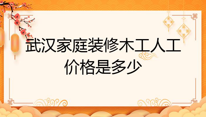 火狐电竞武汉家庭装修木工人工价格是多少？(图1)